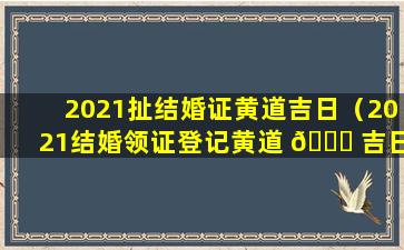 2021扯结婚证黄道吉日（2021结婚领证登记黄道 🐕 吉日查询）